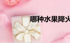 哪种水果降火（水果降火）