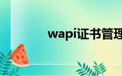 wapi证书管理（wapi证书）