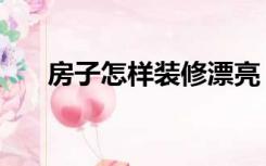 房子怎样装修漂亮（装修怎么变漂亮）