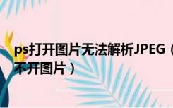 ps打开图片无法解析JPEG（因为解析jpeg数据时的问题打不开图片）