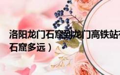 洛阳龙门石窟到龙门高铁站有多远（洛阳龙门高铁站离龙门石窟多远）