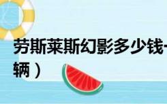 劳斯莱斯幻影多少钱一辆（劳斯莱斯多少钱一辆）