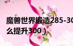 魔兽世界锻造285-300（魔兽世界锻造225怎么提升300）