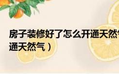 房子装修好了怎么开通天然气热水器（房子装修好了怎么开通天然气）