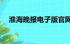 淮海晚报电子版官网（淮海晚报电子版）