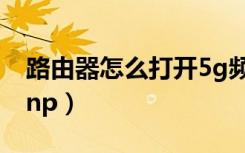 路由器怎么打开5g频段（路由器怎么打开upnp）