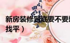 新房装修到底要不要地面找平（装修地面怎么找平）