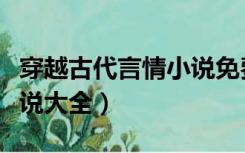 穿越古代言情小说免费阅读（穿越古代言情小说大全）
