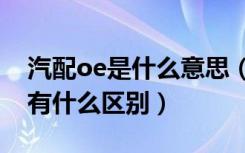 汽配oe是什么意思（汽配行业中 OEM与OE有什么区别）
