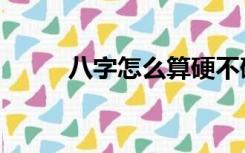 八字怎么算硬不硬（八字怎么算）