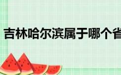 吉林哈尔滨属于哪个省（哈尔滨属于哪个省）