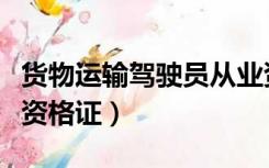 货物运输驾驶员从业资格证（货车驾驶员从业资格证）