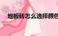 地板砖怎么选择颜色（地板砖怎么选择）