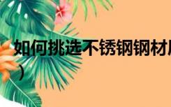 如何挑选不锈钢钢材质（如何挑选不锈钢钢材）