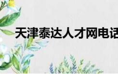 天津泰达人才网电话（天津泰达人才网）