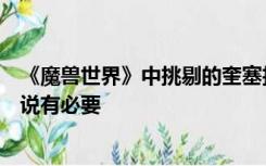 《魔兽世界》中挑剔的奎塞拉如何成为打磨过的奎塞拉？据说有必要