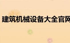建筑机械设备大全官网（建筑机械设备大全）