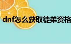 dnf怎么获取徒弟资格（DNF徒弟礼包领取）