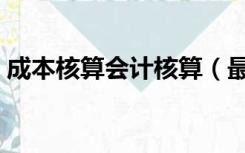 成本核算会计核算（最新成本会计核算方法）