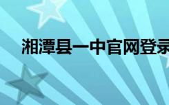 湘潭县一中官网登录（湘潭县一中官网）