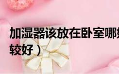 加湿器该放在卧室哪好（卧室加湿器放哪里比较好）