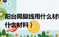 阳台踢脚线用什么材料比较好（阳台踢脚线用什么材料）