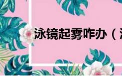 泳镜起雾咋办（泳镜起雾怎么办）