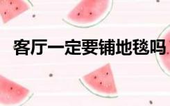 客厅一定要铺地毯吗（客厅需要铺地毯吗）