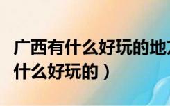 广西有什么好玩的地方旅游景点北海（广西有什么好玩的）