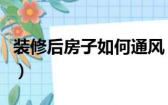 装修后房子如何通风（装修完房子通风怎么做）