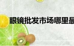 眼镜批发市场哪里最大（眼镜批发市场）