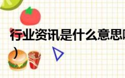 行业资讯是什么意思啊（行业资讯是什么意思）