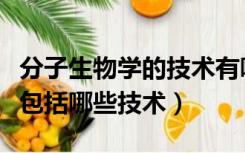 分子生物学的技术有哪些（分子生物学技术都包括哪些技术）