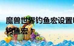 魔兽世界钓鱼宏设置Bug了怎么办（魔兽世界钓鱼宏）