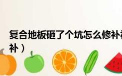 复合地板砸了个坑怎么修补视频（复合地板砸了个坑怎么修补）