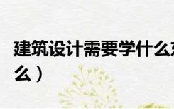 建筑设计需要学什么东西（建筑设计需要学什么）