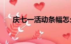 庆七一活动条幅怎么写（庆七一条幅）