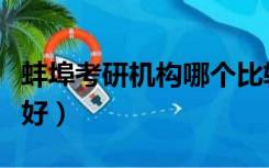 蚌埠考研机构哪个比较好（考研机构哪个比较好）
