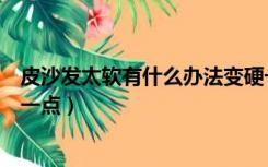 皮沙发太软有什么办法变硬一点（沙发太软有什么办法变硬一点）