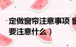 定做窗帘注意事项 窗帘定做价格（定制窗帘要注意什么）