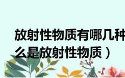 放射性物质有哪几种（放射性物质有哪些 什么是放射性物质）