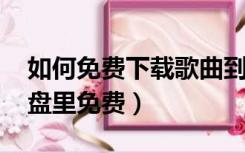 如何免费下载歌曲到U盘（怎样下载歌曲到u盘里免费）