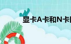 显卡A卡和N卡区别（显卡a卡）