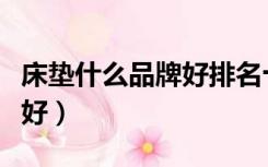 床垫什么品牌好排名十大排名（床垫什么品牌好）