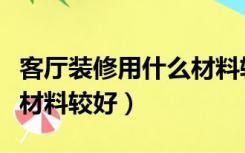 客厅装修用什么材料较好呢（客厅装修用什么材料较好）