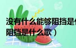 没有什么能够阻挡是什么歌曲（没有什么能够阻挡是什么歌）