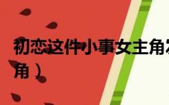 初恋这件小事女主角发型（初恋这件小事女主角）