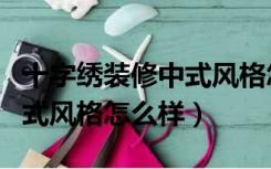 十字绣装修中式风格怎么样的（十字绣装修中式风格怎么样）