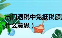 出口退税中免抵税额是什么意思（免抵税额是什么意思）
