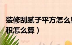 装修刮腻子平方怎么算（房屋装修刮腻子的面积怎么算）